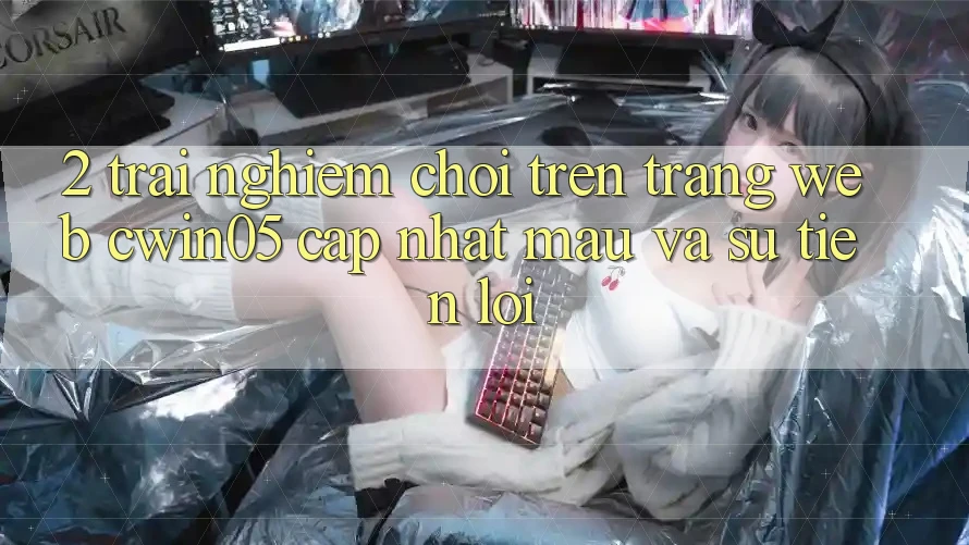 2. Trải Nghiệm Chơi Trên Trang web cwin05 Cập Nhật: Mau Và Sự Tiện Lợi