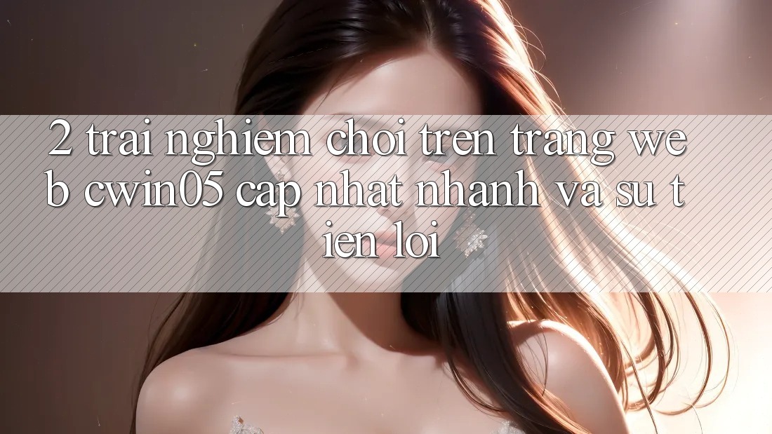 2. Trải Nghiệm Chơi Trên Trang web cwin05 Cập Nhật: Nhanh Và Sự Tiện Lợi 2. Trải Nghiệm Chơi Trên Trang web cwin05 Cập Nhật: Nhanh Và Sự Tiện Lợi
