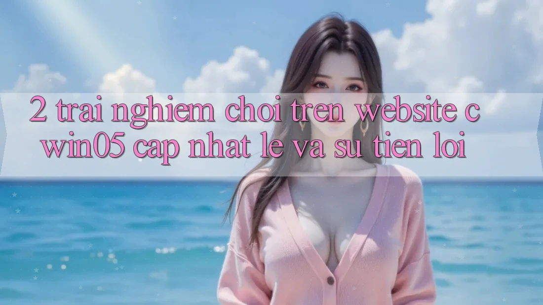 2. Trải Nghiệm Chơi Trên Website cwin05 Cập Nhật: Lẹ Và Sự Tiện Lợi 2. Trải Nghiệm Chơi Trên Website cwin05 Cập Nhật: Lẹ Và Sự Tiện Lợi