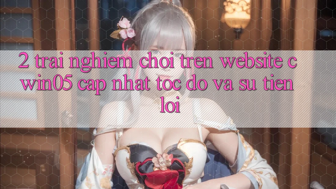 2. Trải Nghiệm Chơi Trên Website cwin05 Cập Nhật: Tốc Độ Và Sự Tiện Lợi