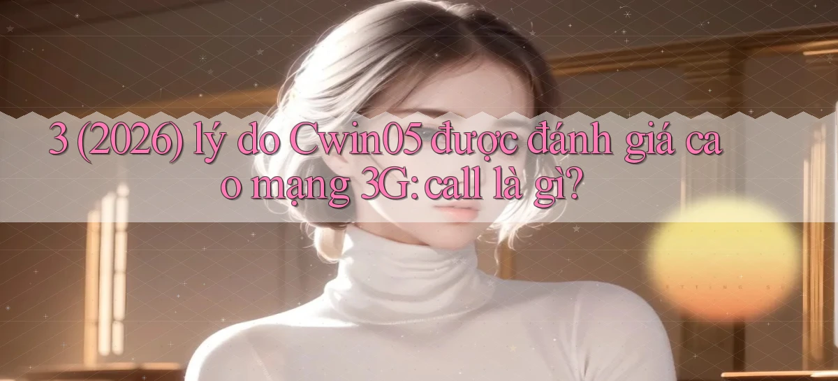 3 (2026) lý do Cwin05 được đánh giá cao mạng 3G call là gì