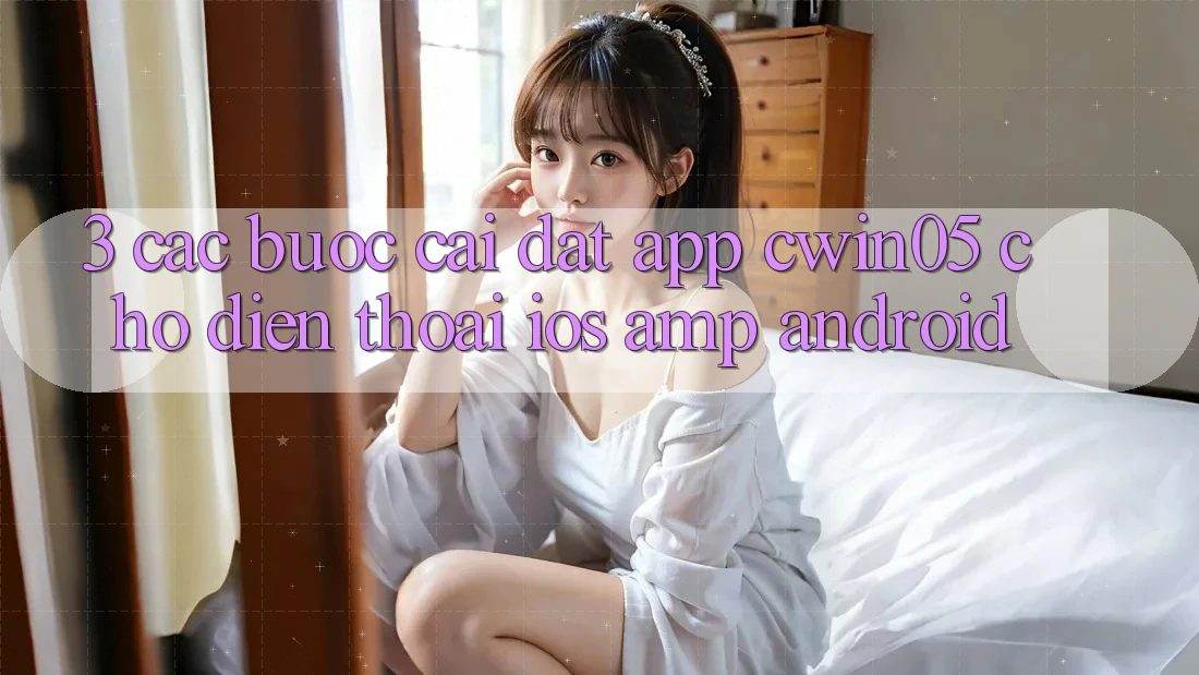 3. Các bước Cài đặt App cwin05 Cho Điện Thoại (iOS & Android) 3. Các bước Cài đặt App cwin05 Cho Điện Thoại (iOS & Android)