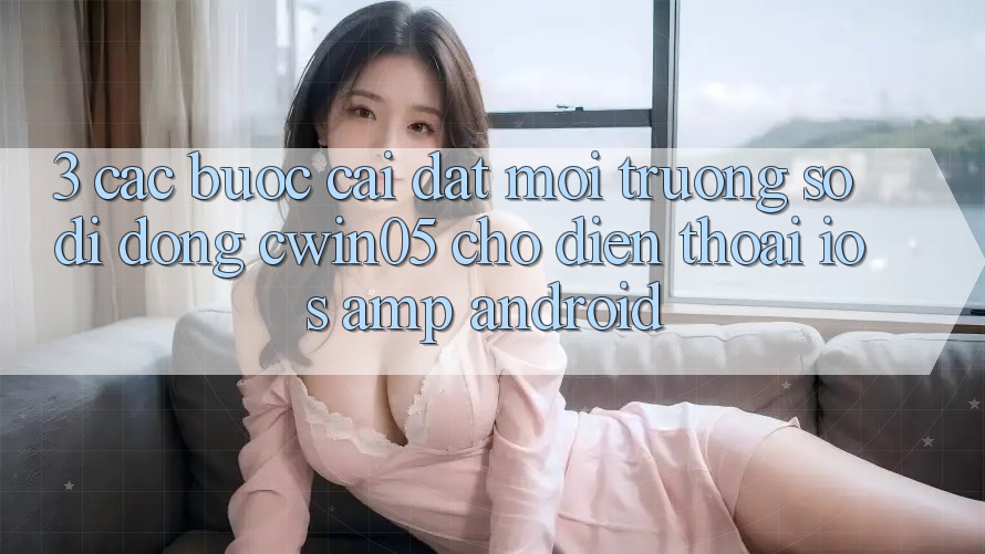 3. Các bước Cài đặt Môi trường số di động cwin05 Cho Điện Thoại (iOS &amp; Android)