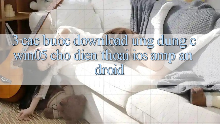 3. Các bước Download Ứng Dụng cwin05 Cho Điện Thoại (iOS & Android) 3. Các bước Download Ứng Dụng cwin05 Cho Điện Thoại (iOS & Android)