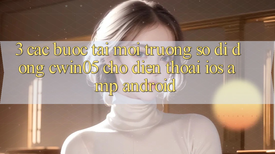 3. Các bước Tải Môi trường số di động cwin05 Cho Điện Thoại (iOS &amp; Android)