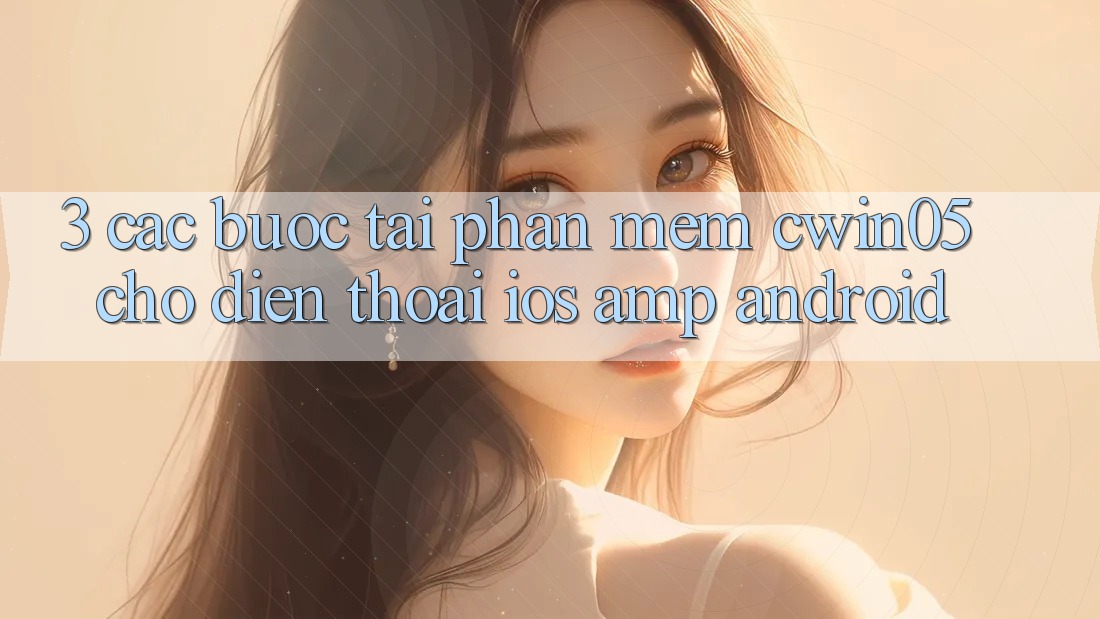 3. Các bước Tải Phần mềm cwin05 Cho Điện Thoại (iOS & Android) 3. Các bước Tải Phần mềm cwin05 Cho Điện Thoại (iOS & Android)