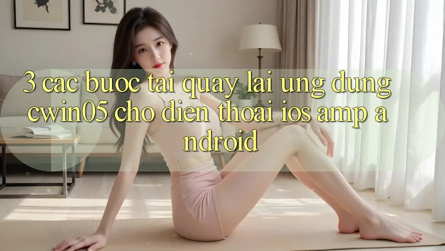 3. Các bước Tải quay lại Ứng Dụng cwin05 Cho Điện Thoại (iOS & Android) 3. Các bước Tải quay lại Ứng Dụng cwin05 Cho Điện Thoại (iOS & Android)