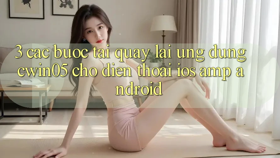 3. Các bước Tải quay lại Ứng Dụng cwin05 Cho Điện Thoại (iOS &amp; Android)