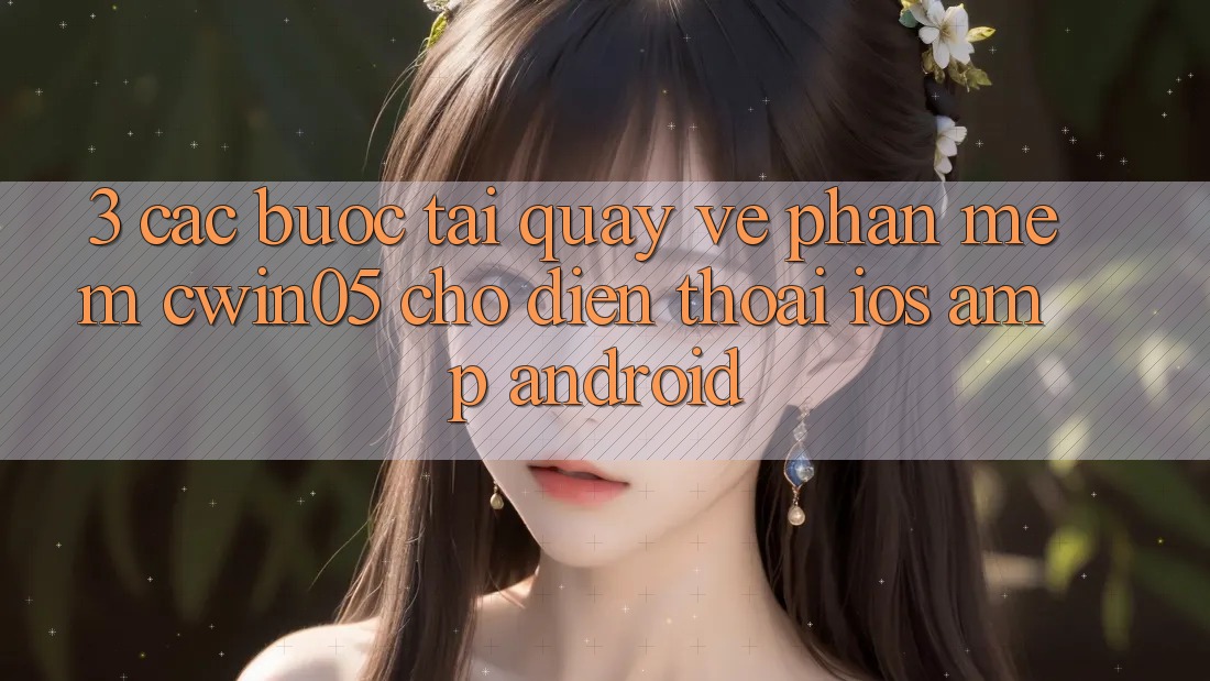 3. Các bước Tải quay về Phần mềm cwin05 Cho Điện Thoại (iOS & Android) 3. Các bước Tải quay về Phần mềm cwin05 Cho Điện Thoại (iOS & Android)