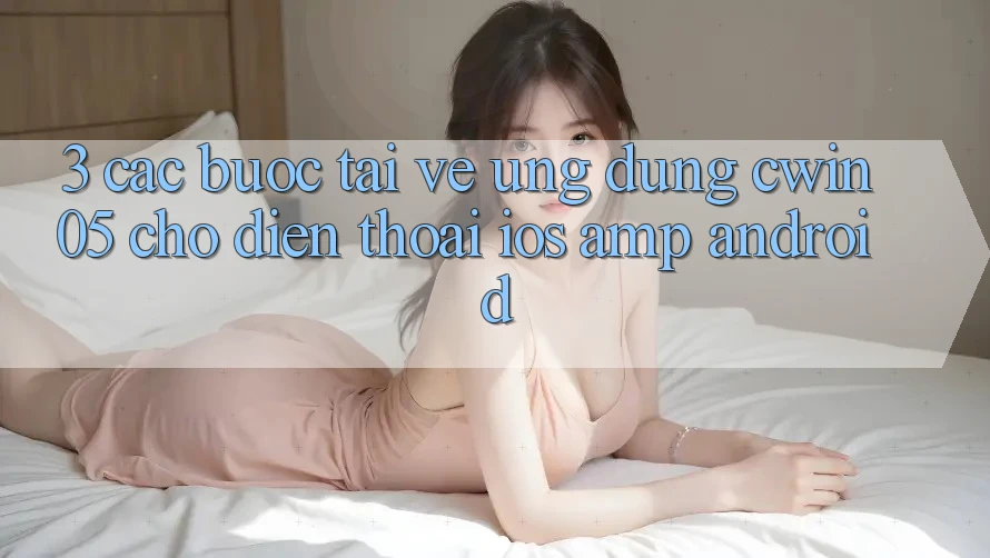 3. Các bước Tải về Ứng dụng cwin05 Cho Điện Thoại (iOS & Android) 3. Các bước Tải về Ứng dụng cwin05 Cho Điện Thoại (iOS & Android)
