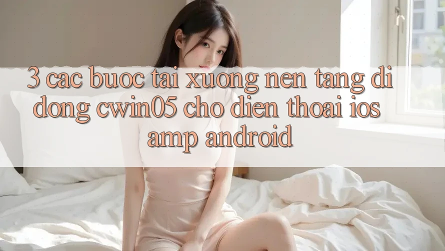 3. Các bước Tải xuống Nền tảng di động cwin05 Cho Điện Thoại (iOS &amp; Android)