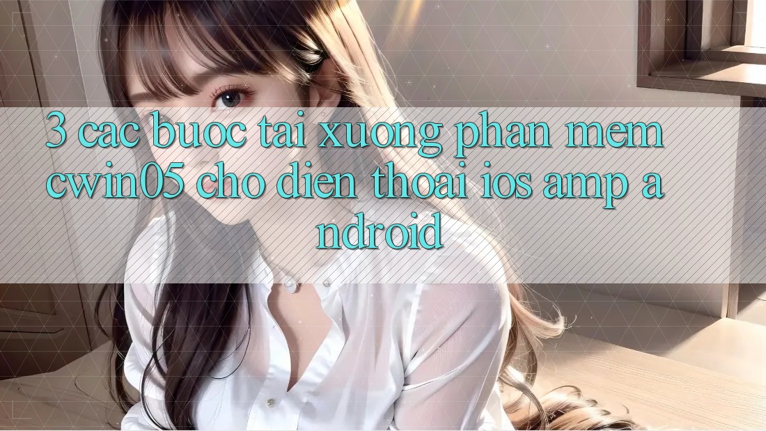 3. Các bước Tải xuống Phần mềm cwin05 Cho Điện Thoại (iOS & Android) 3. Các bước Tải xuống Phần mềm cwin05 Cho Điện Thoại (iOS & Android)