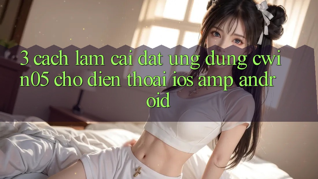 3. Cách làm Cài đặt Ứng Dụng cwin05 Cho Điện Thoại (iOS & Android) 3. Cách làm Cài đặt Ứng Dụng cwin05 Cho Điện Thoại (iOS & Android)