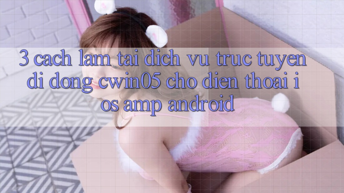 3. Cách làm Tải Dịch vụ trực tuyến di động cwin05 Cho Điện Thoại (iOS & Android) 3. Cách làm Tải Dịch vụ trực tuyến di động cwin05 Cho Điện Thoại (iOS & Android)