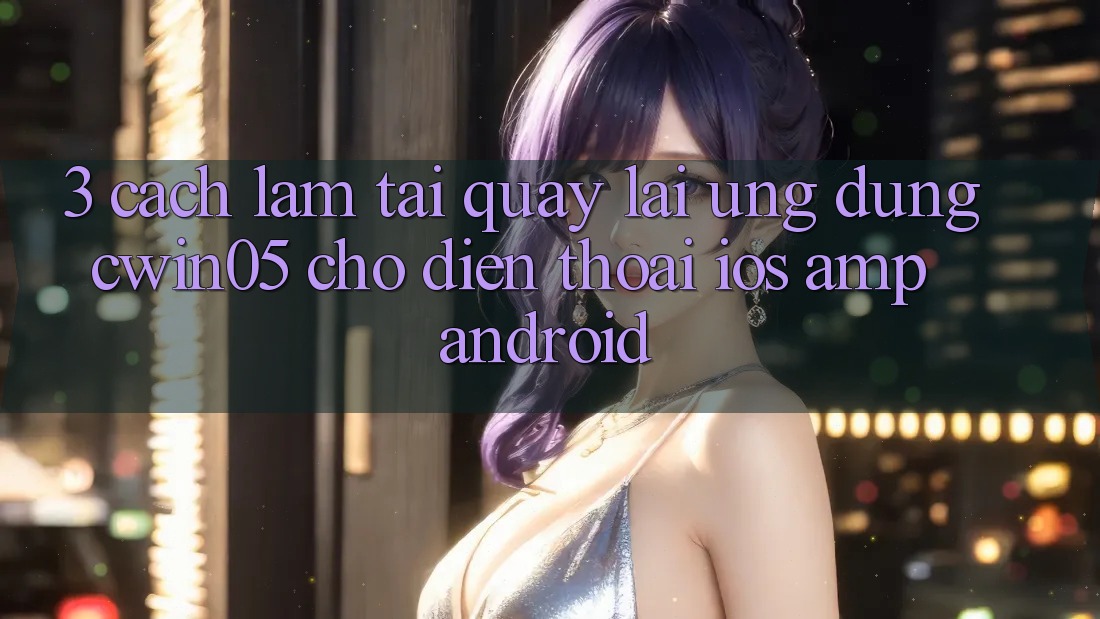 3. Cách làm Tải quay lại Ứng Dụng cwin05 Cho Điện Thoại (iOS & Android) 3. Cách làm Tải quay lại Ứng Dụng cwin05 Cho Điện Thoại (iOS & Android)