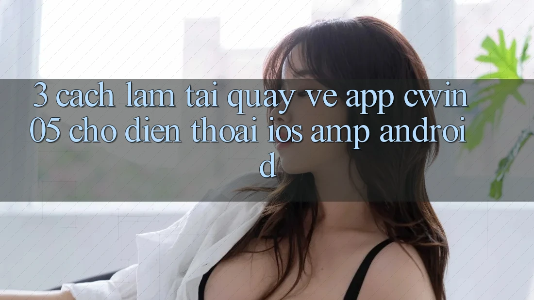 3. Cách làm Tải quay về App cwin05 Cho Điện Thoại (iOS & Android) 3. Cách làm Tải quay về App cwin05 Cho Điện Thoại (iOS & Android)