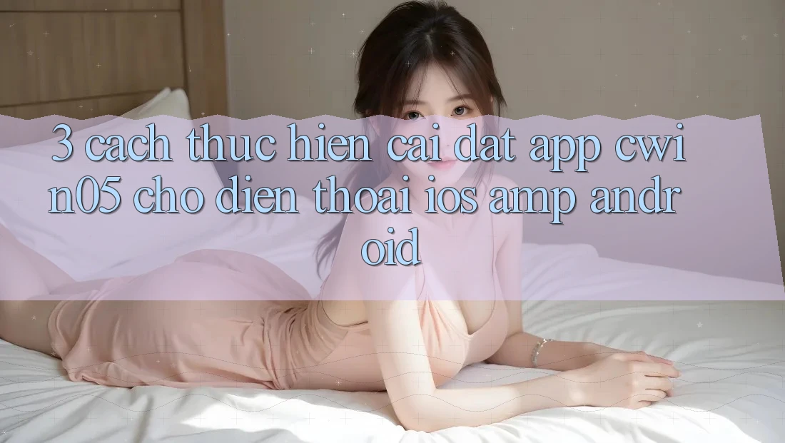 3. Cách thực hiện Cài đặt App cwin05 Cho Điện Thoại (iOS &amp; Android)