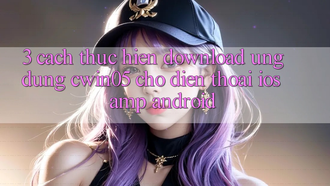 3. Cách thực hiện Download Ứng Dụng cwin05 Cho Điện Thoại (iOS &amp; Android)