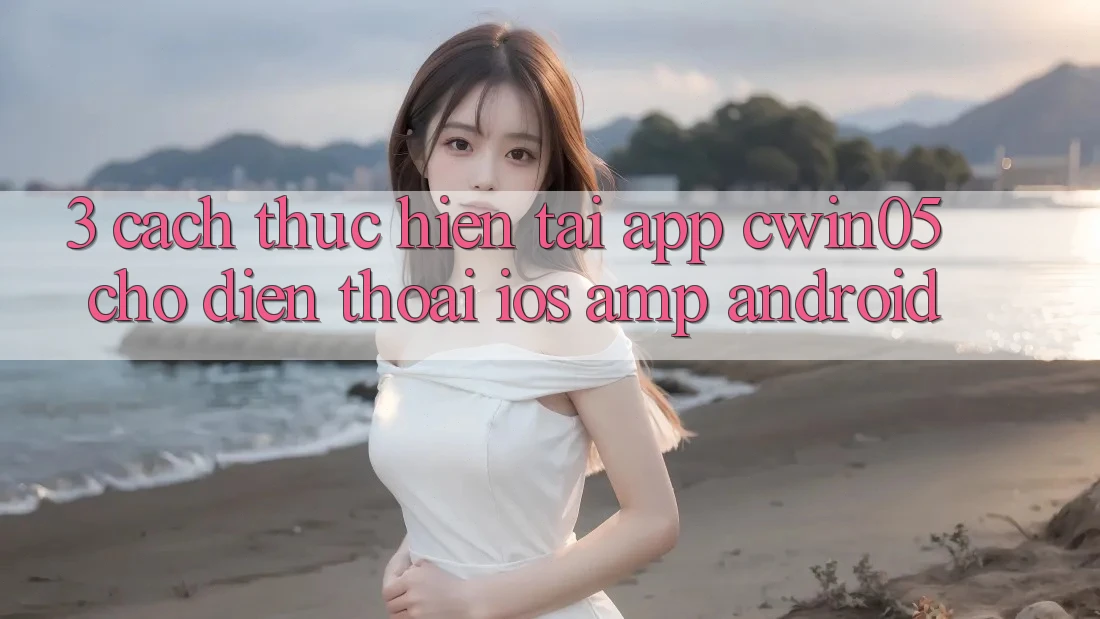 3. Cách thực hiện Tải App cwin05 Cho Điện Thoại (iOS &amp; Android)