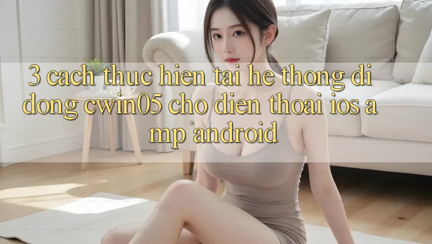 3. Cách thực hiện Tải Hệ thống di động cwin05 Cho Điện Thoại (iOS & Android) 3. Cách thực hiện Tải Hệ thống di động cwin05 Cho Điện Thoại (iOS & Android)
