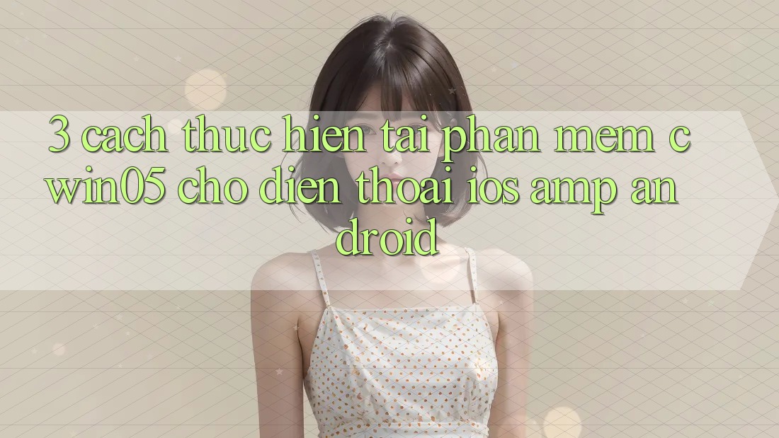 3. Cách thực hiện Tải Phần mềm cwin05 Cho Điện Thoại (iOS & Android) 3. Cách thực hiện Tải Phần mềm cwin05 Cho Điện Thoại (iOS & Android)