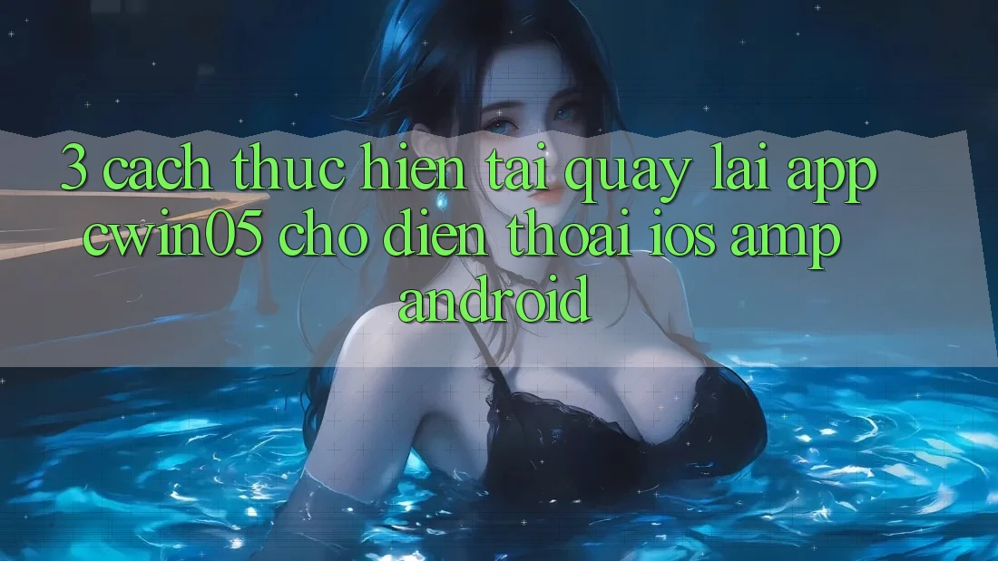 3. Cách thực hiện Tải quay lại App cwin05 Cho Điện Thoại (iOS &amp; Android)