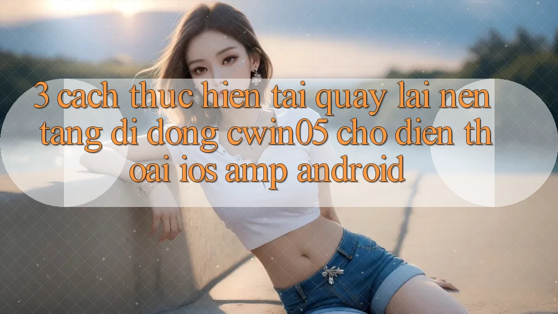 3. Cách thực hiện Tải quay lại Nền tảng di động cwin05 Cho Điện Thoại (iOS & Android) 3. Cách thực hiện Tải quay lại Nền tảng di động cwin05 Cho Điện Thoại (iOS & Android)