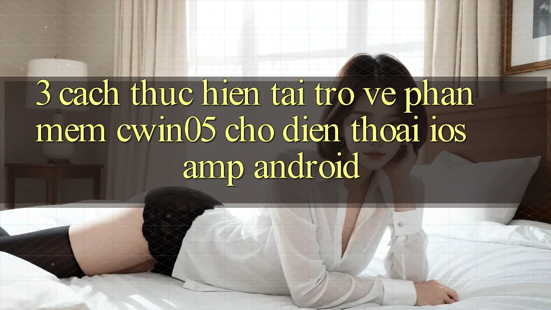 3. Cách thực hiện Tải trở về Phần mềm cwin05 Cho Điện Thoại (iOS & Android) 3. Cách thực hiện Tải trở về Phần mềm cwin05 Cho Điện Thoại (iOS & Android)