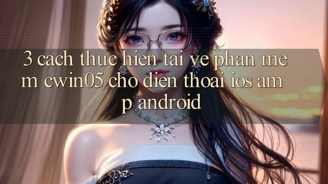 3. Cách thực hiện Tải về Phần mềm cwin05 Cho Điện Thoại (iOS & Android) 3. Cách thực hiện Tải về Phần mềm cwin05 Cho Điện Thoại (iOS & Android)