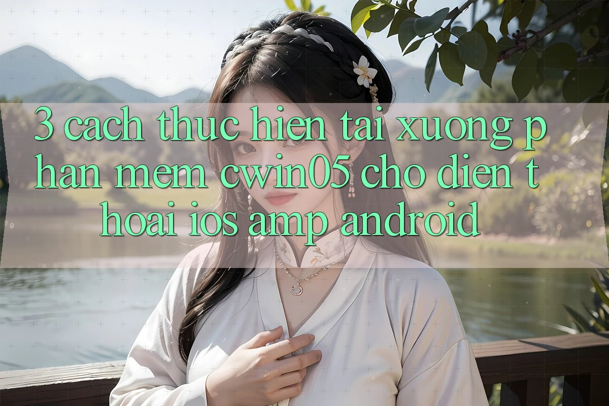 3. Cách thực hiện Tải xuống Phần mềm cwin05 Cho Điện Thoại (iOS &amp; Android)