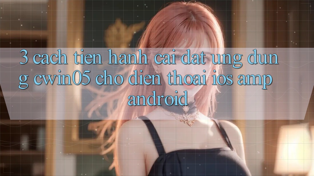 3. Cách tiến hành Cài đặt Ứng Dụng cwin05 Cho Điện Thoại (iOS & Android) 3. Cách tiến hành Cài đặt Ứng Dụng cwin05 Cho Điện Thoại (iOS & Android)