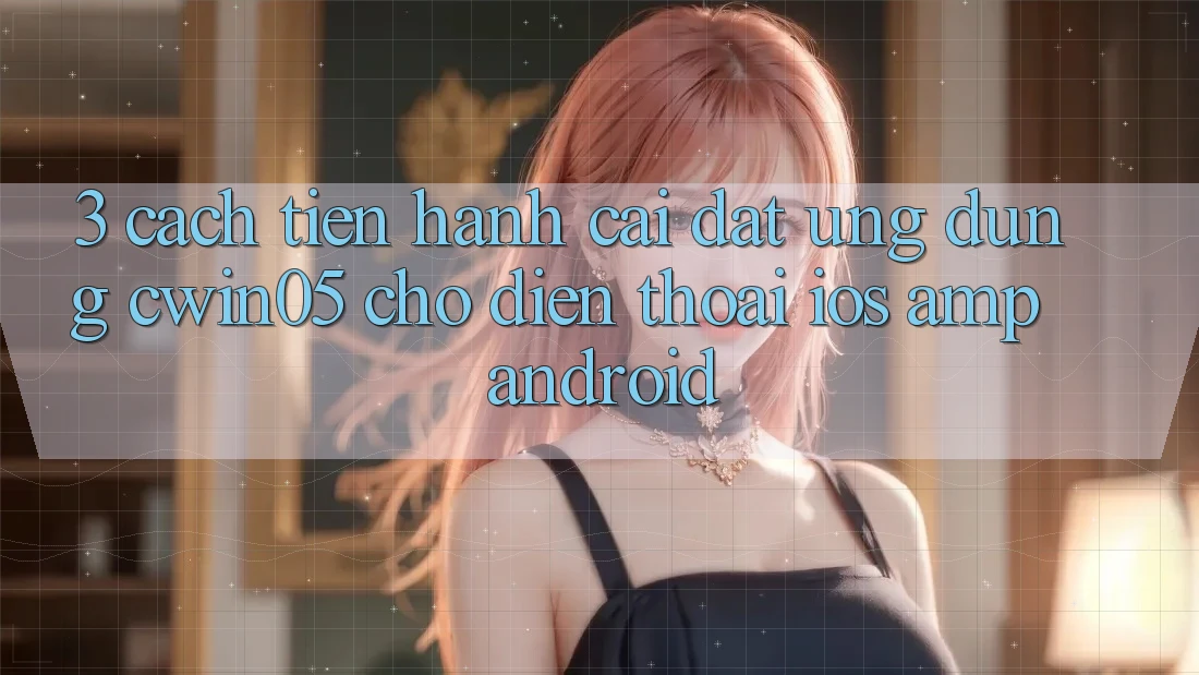 3. Cách tiến hành Cài đặt Ứng Dụng cwin05 Cho Điện Thoại (iOS & Android) 3. Cách tiến hành Cài đặt Ứng Dụng cwin05 Cho Điện Thoại (iOS & Android)