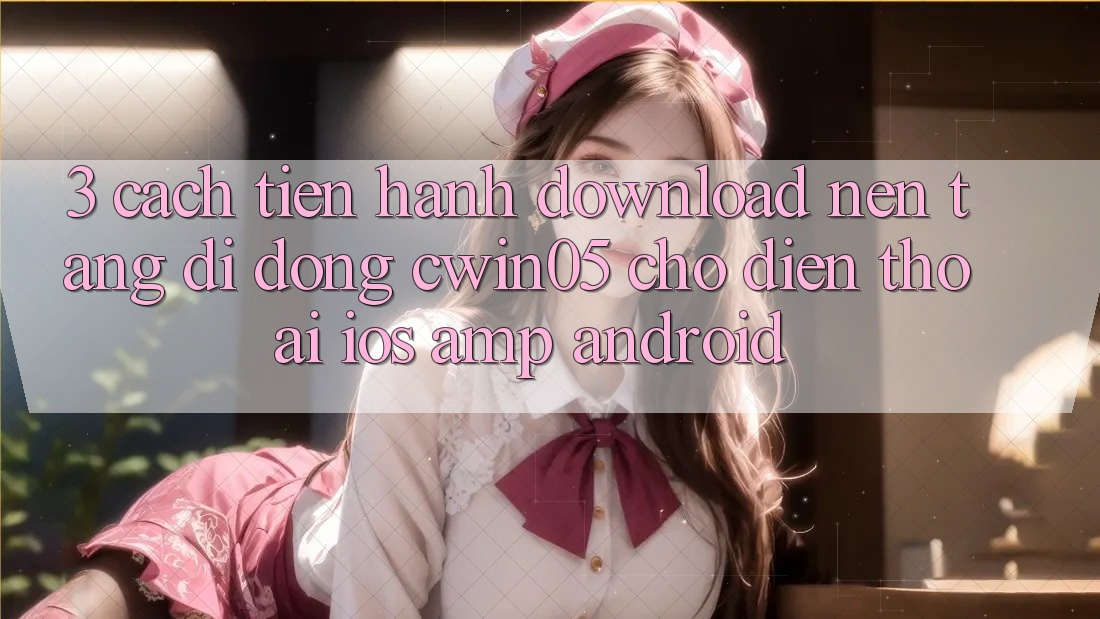 3. Cách tiến hành Download Nền tảng di động cwin05 Cho Điện Thoại (iOS &amp; Android)