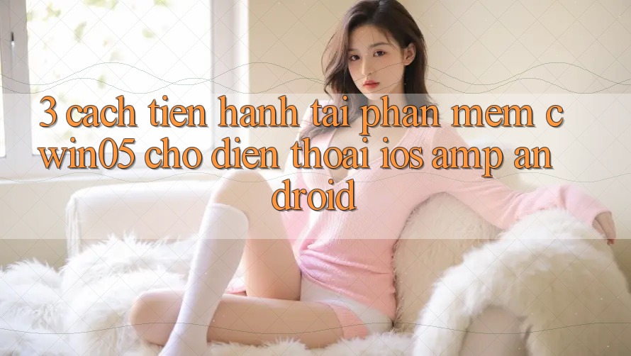 3. Cách tiến hành Tải Phần mềm cwin05 Cho Điện Thoại (iOS &amp; Android)