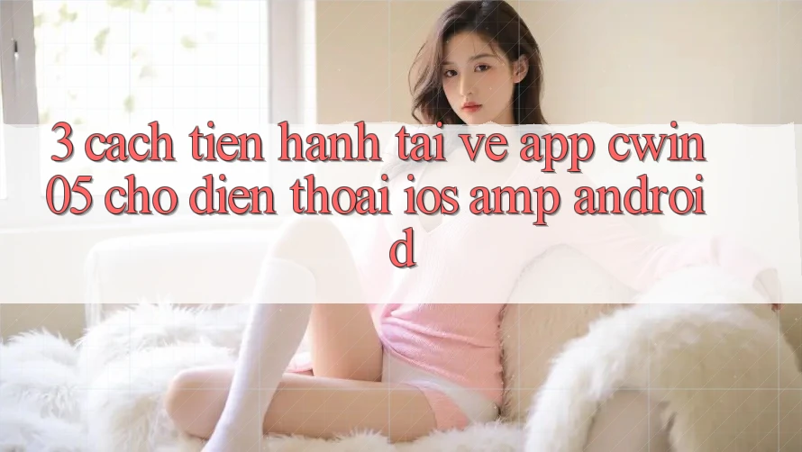 3. Cách tiến hành Tải về App cwin05 Cho Điện Thoại (iOS &amp; Android)
