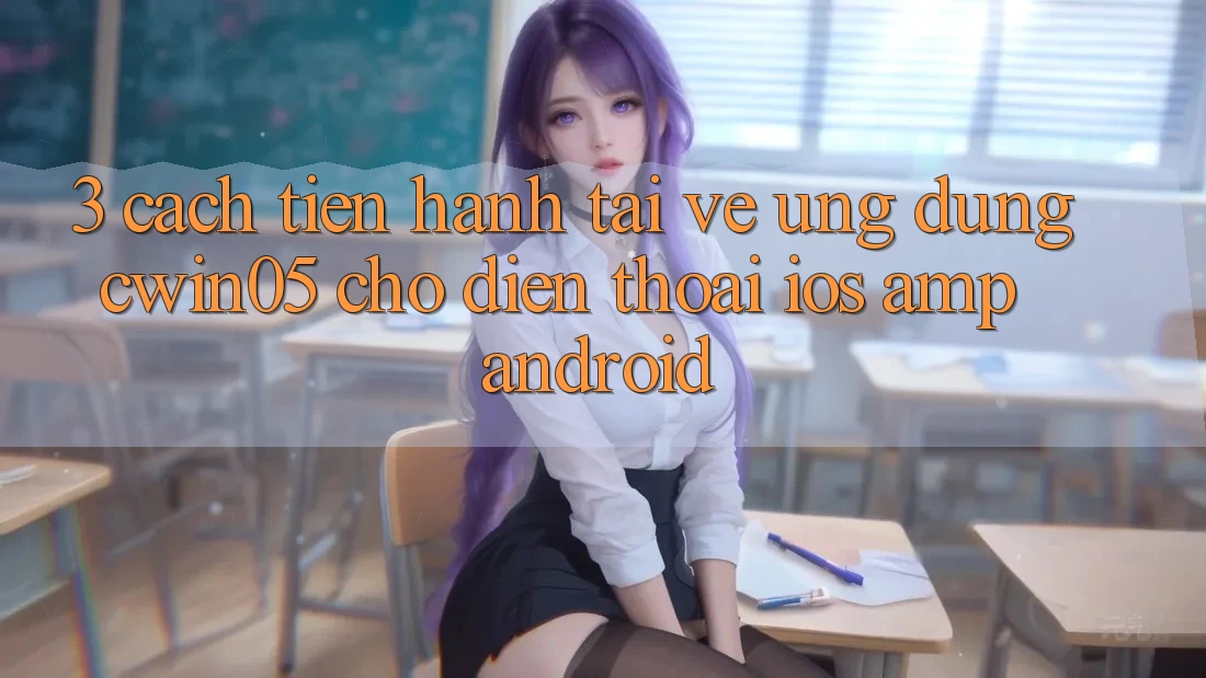 3. Cách tiến hành Tải về Ứng Dụng cwin05 Cho Điện Thoại (iOS &amp; Android)