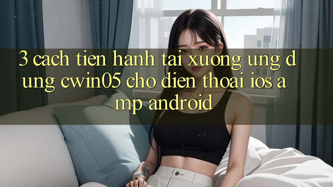 3. Cách tiến hành Tải xuống Ứng Dụng cwin05 Cho Điện Thoại (iOS & Android) 3. Cách tiến hành Tải xuống Ứng Dụng cwin05 Cho Điện Thoại (iOS & Android)