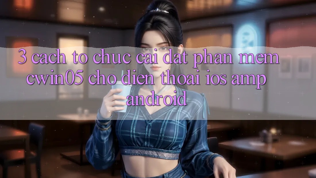3. Cách tổ chức Cài đặt Phần mềm cwin05 Cho Điện Thoại (iOS & Android) 3. Cách tổ chức Cài đặt Phần mềm cwin05 Cho Điện Thoại (iOS & Android)