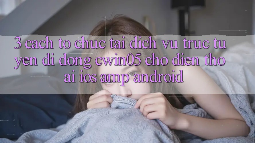 3. Cách tổ chức Tải Dịch vụ trực tuyến di động cwin05 Cho Điện Thoại (iOS &amp; Android)