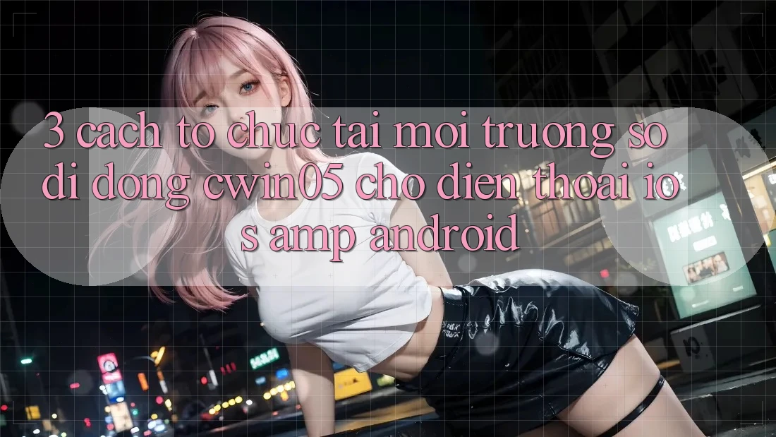 3. Cách tổ chức Tải Môi trường số di động cwin05 Cho Điện Thoại (iOS &amp; Android)