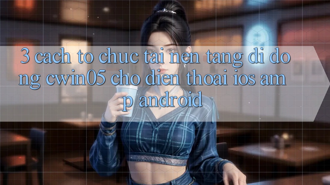 3. Cách tổ chức Tải Nền tảng di động cwin05 Cho Điện Thoại (iOS & Android) 3. Cách tổ chức Tải Nền tảng di động cwin05 Cho Điện Thoại (iOS & Android)
