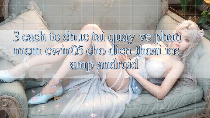 3. Cách tổ chức Tải quay về Phần mềm cwin05 Cho Điện Thoại (iOS & Android) 3. Cách tổ chức Tải quay về Phần mềm cwin05 Cho Điện Thoại (iOS & Android)