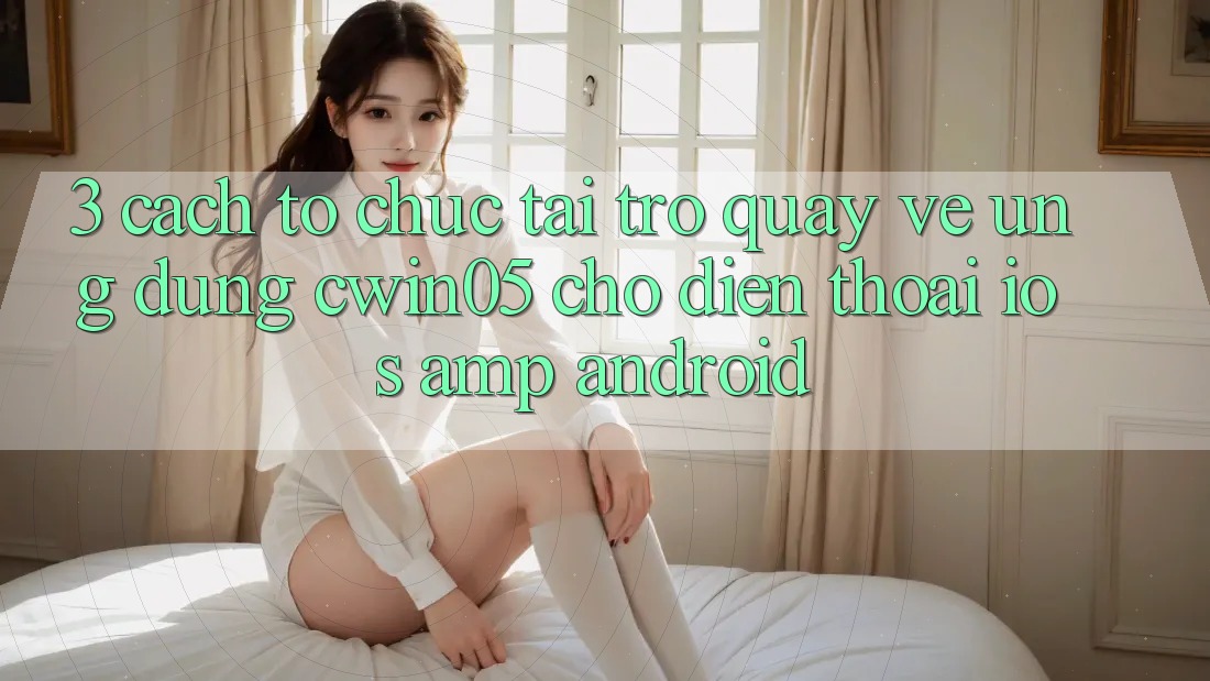 3. Cách tổ chức Tải trở quay về Ứng Dụng cwin05 Cho Điện Thoại (iOS &amp; Android)