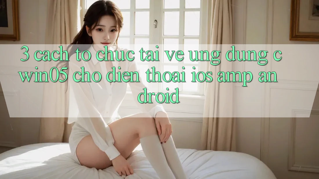 3. Cách tổ chức Tải về Ứng Dụng cwin05 Cho Điện Thoại (iOS &amp; Android)