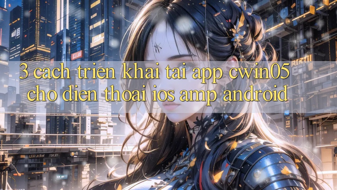 3. Cách triển khai Tải App cwin05 Cho Điện Thoại (iOS &amp; Android)