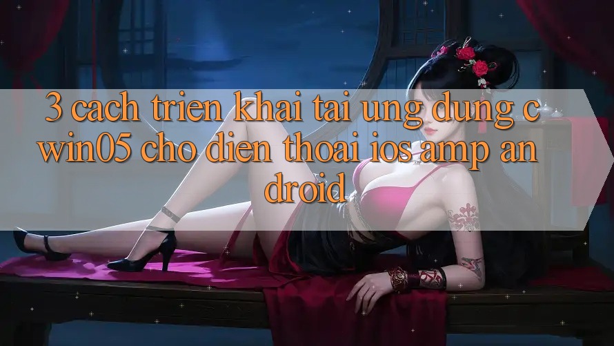 3. Cách triển khai Tải Ứng Dụng cwin05 Cho Điện Thoại (iOS & Android) 3. Cách triển khai Tải Ứng Dụng cwin05 Cho Điện Thoại (iOS & Android)