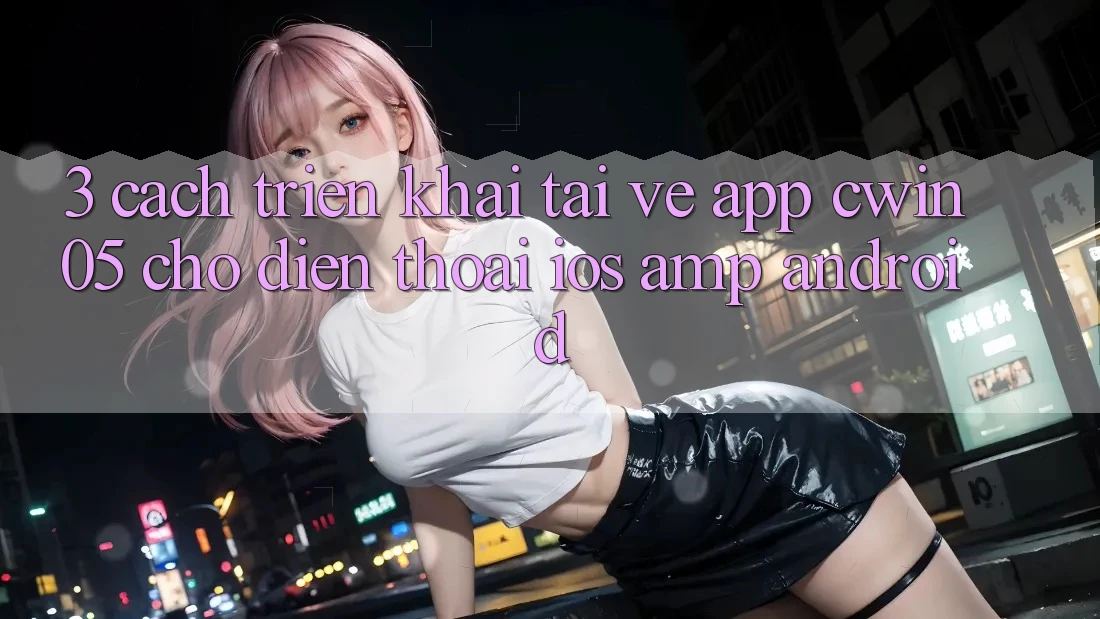 3. Cách triển khai Tải về App cwin05 Cho Điện Thoại (iOS & Android) 3. Cách triển khai Tải về App cwin05 Cho Điện Thoại (iOS & Android)