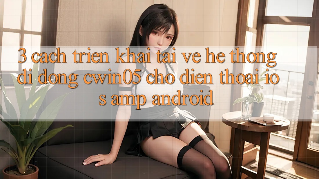 3. Cách triển khai Tải về Hệ thống di động cwin05 Cho Điện Thoại (iOS & Android) 3. Cách triển khai Tải về Hệ thống di động cwin05 Cho Điện Thoại (iOS & Android)