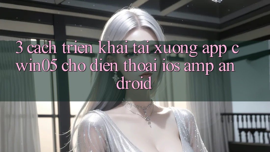 3. Cách triển khai Tải xuống App cwin05 Cho Điện Thoại (iOS &amp; Android)