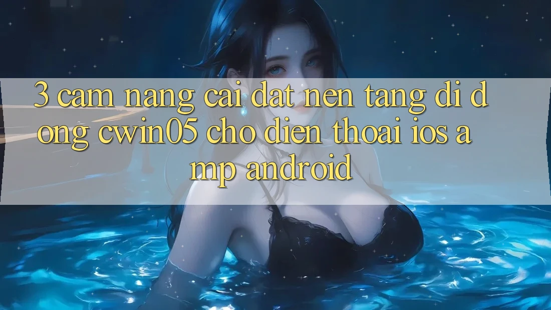 3. Cẩm nang Cài đặt Nền tảng di động cwin05 Cho Điện Thoại (iOS & Android) 3. Cẩm nang Cài đặt Nền tảng di động cwin05 Cho Điện Thoại (iOS & Android)